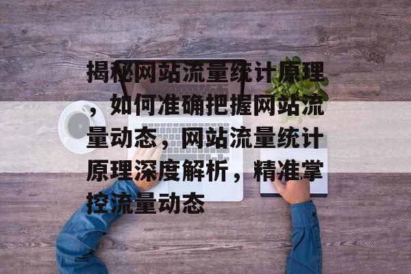 揭秘网站流量统计原理，如何准确把握网站流量动态，网站流量统计原理深度解析，精准掌控流量动态