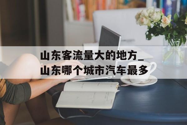 山东客流量大的地方_山东哪个城市汽车最多