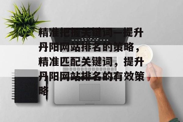 精准把握关键词—提升丹阳网站排名的策略，精准匹配关键词，提升丹阳网站排名的有效策略
