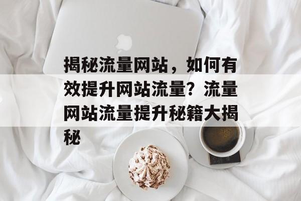 揭秘流量网站，如何有效提升网站流量？流量网站流量提升秘籍大揭秘