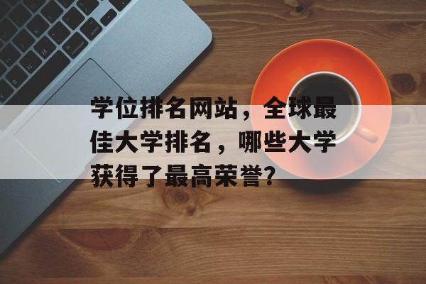 学位排名网站，全球最佳大学排名，哪些大学获得了最高荣誉？