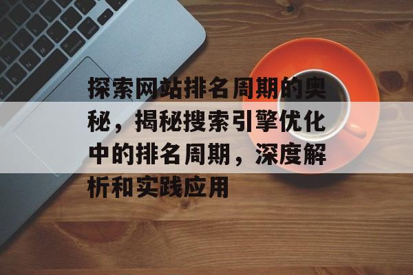 探索网站排名周期的奥秘，揭秘搜索引擎优化中的排名周期，深度解析和实践应用