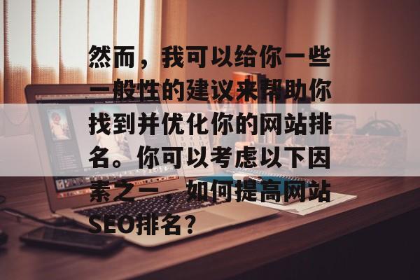 然而，我可以给你一些一般性的建议来帮助你找到并优化你的网站排名。你可以考虑以下因素之一，如何提高网站SEO排名？