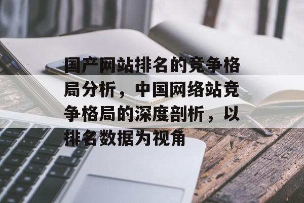 国产网站排名的竞争格局分析，中国网络站竞争格局的深度剖析，以排名数据为视角