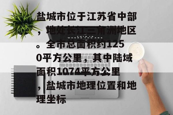 盐城市位于江苏省中部，地处长江三角洲地区。全市总面积约1250平方公里，其中陆域面积1074平方公里，盐城市地理位置和地理坐标