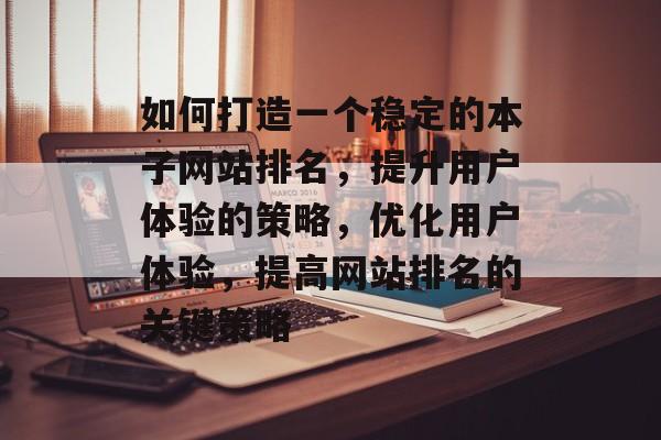 如何打造一个稳定的本子网站排名，提升用户体验的策略，优化用户体验，提高网站排名的关键策略