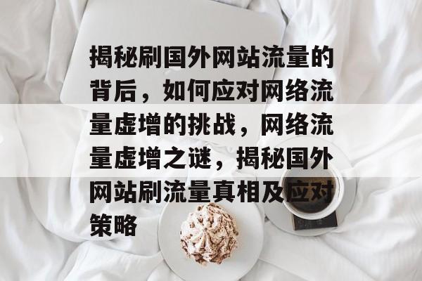 揭秘刷国外网站流量的背后，如何应对网络流量虚增的挑战，网络流量虚增之谜，揭秘国外网站刷流量真相及应对策略