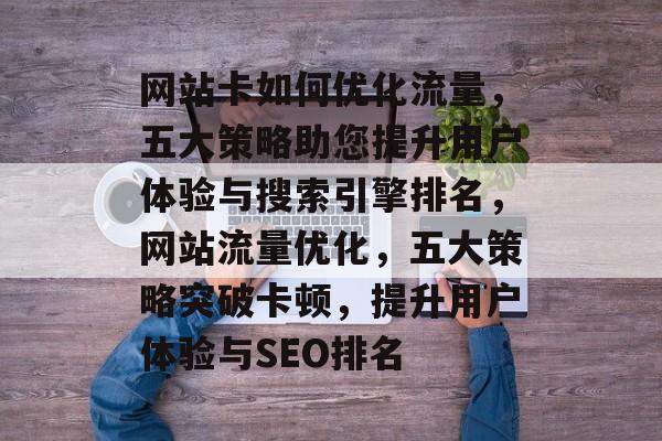 网站卡如何优化流量，五大策略助您提升用户体验与搜索引擎排名，网站流量优化，五大策略突破卡顿，提升用户体验与SEO排名
