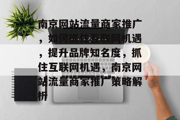 南京网站流量商家推广，如何抓住互联网机遇，提升品牌知名度，抓住互联网机遇，南京网站流量商家推广策略解析