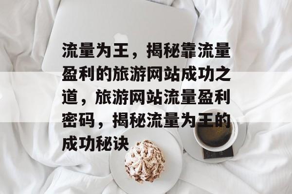 流量为王，揭秘靠流量盈利的旅游网站成功之道，旅游网站流量盈利密码，揭秘流量为王的成功秘诀