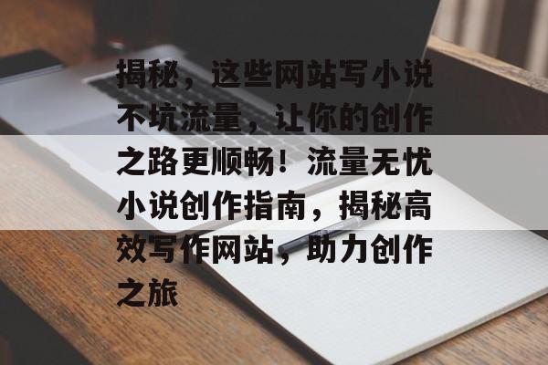 揭秘，这些网站写小说不坑流量，让你的创作之路更顺畅！流量无忧小说创作指南，揭秘高效写作网站，助力创作之旅