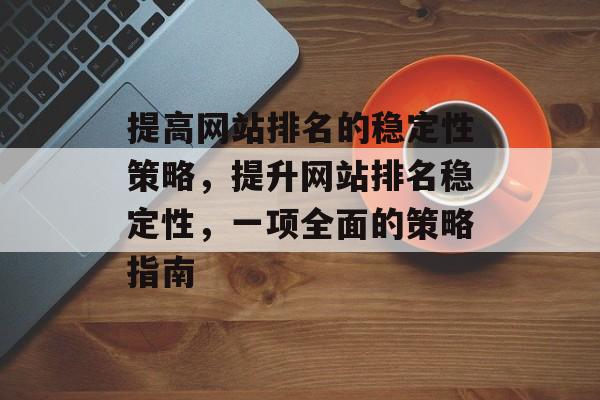 提高网站排名的稳定性策略，提升网站排名稳定性，一项全面的策略指南