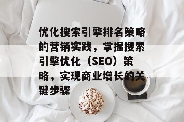 优化搜索引擎排名策略的营销实践，掌握搜索引擎优化（SEO）策略，实现商业增长的关键步骤