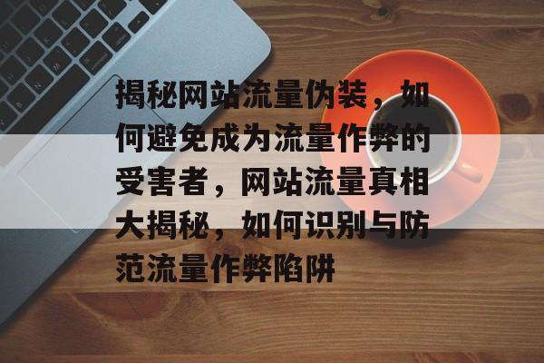 揭秘网站流量伪装，如何避免成为流量作弊的受害者，网站流量真相大揭秘，如何识别与防范流量作弊陷阱