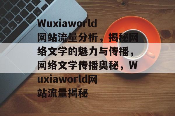 Wuxiaworld网站流量分析，揭秘网络文学的魅力与传播，网络文学传播奥秘，Wuxiaworld网站流量揭秘