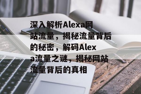 深入解析Alexa网站流量，揭秘流量背后的秘密，解码Alexa流量之谜，揭秘网站流量背后的真相