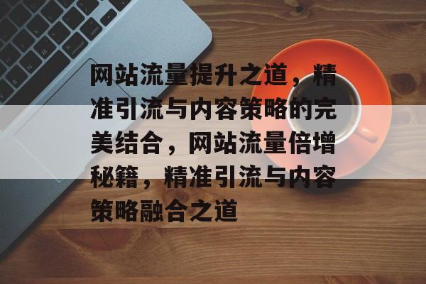 网站流量提升之道，精准引流与内容策略的完美结合，网站流量倍增秘籍，精准引流与内容策略融合之道