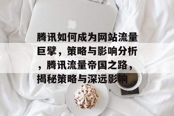 腾讯如何成为网站流量巨擘，策略与影响分析，腾讯流量帝国之路，揭秘策略与深远影响