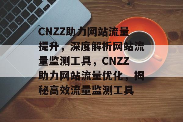 CNZZ助力网站流量提升，深度解析网站流量监测工具，CNZZ助力网站流量优化，揭秘高效流量监测工具