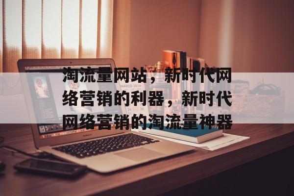 淘流量网站，新时代网络营销的利器，新时代网络营销的淘流量神器