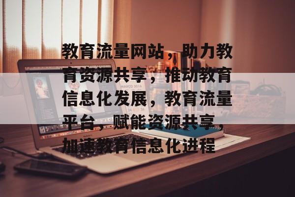 教育流量网站，助力教育资源共享，推动教育信息化发展，教育流量平台，赋能资源共享，加速教育信息化进程