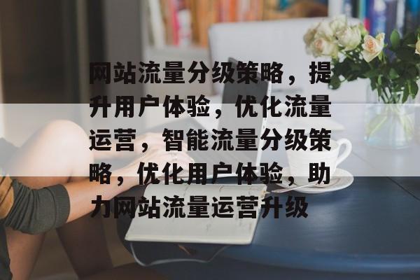 网站流量分级策略，提升用户体验，优化流量运营，智能流量分级策略，优化用户体验，助力网站流量运营升级