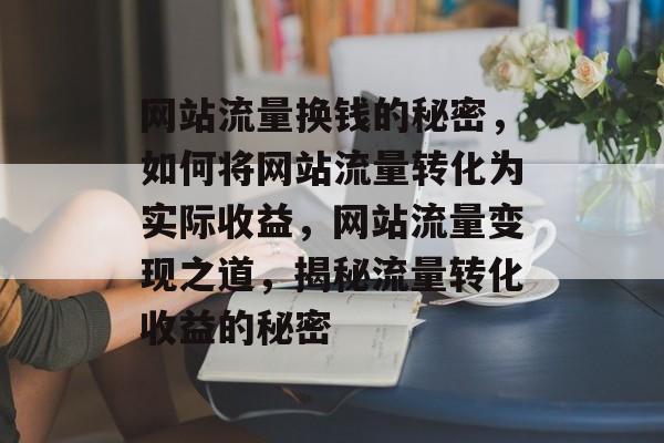 网站流量换钱的秘密，如何将网站流量转化为实际收益，网站流量变现之道，揭秘流量转化收益的秘密
