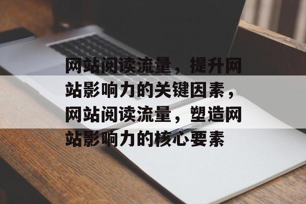 网站阅读流量，提升网站影响力的关键因素，网站阅读流量，塑造网站影响力的核心要素