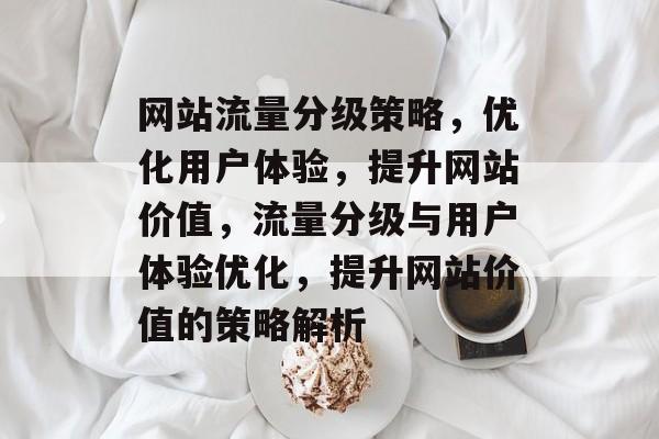 网站流量分级策略，优化用户体验，提升网站价值，流量分级与用户体验优化，提升网站价值的策略解析