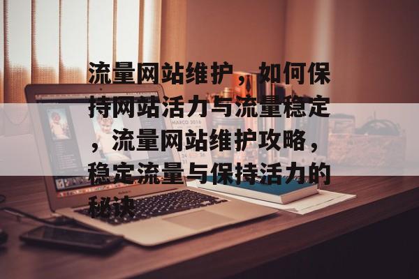 流量网站维护，如何保持网站活力与流量稳定，流量网站维护攻略，稳定流量与保持活力的秘诀