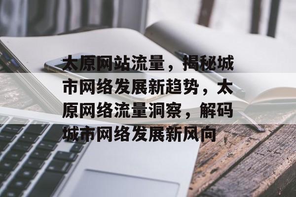 太原网站流量，揭秘城市网络发展新趋势，太原网络流量洞察，解码城市网络发展新风向