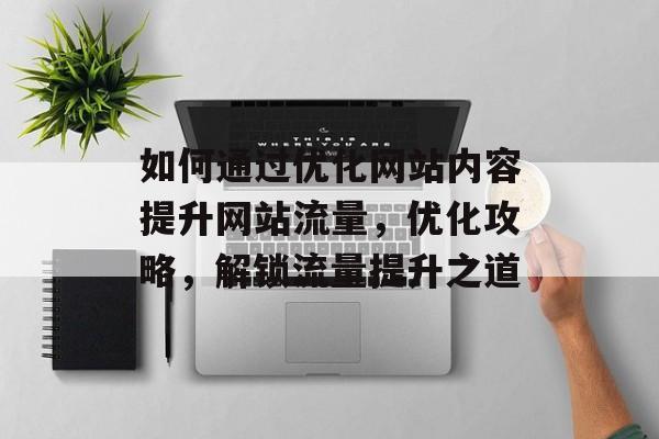 如何通过优化网站内容提升网站流量，优化攻略，解锁流量提升之道