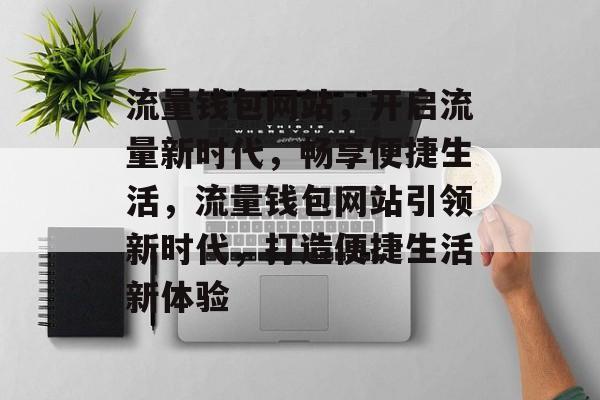 流量钱包网站，开启流量新时代，畅享便捷生活，流量钱包网站引领新时代，打造便捷生活新体验