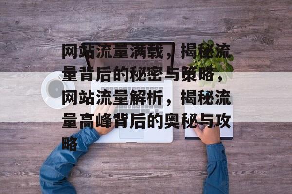 网站流量满载，揭秘流量背后的秘密与策略，网站流量解析，揭秘流量高峰背后的奥秘与攻略