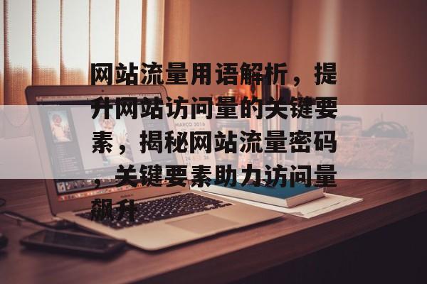 网站流量用语解析，提升网站访问量的关键要素，揭秘网站流量密码，关键要素助力访问量飙升