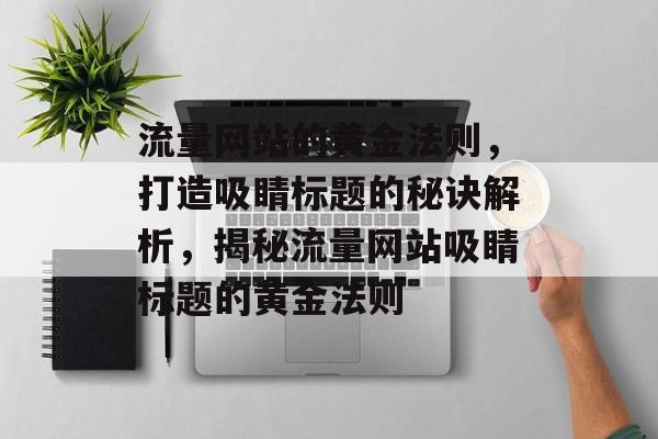 流量网站的黄金法则，打造吸睛标题的秘诀解析，揭秘流量网站吸睛标题的黄金法则