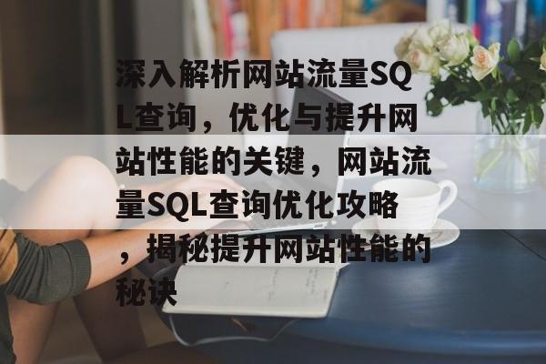 深入解析网站流量SQL查询，优化与提升网站性能的关键，网站流量SQL查询优化攻略，揭秘提升网站性能的秘诀