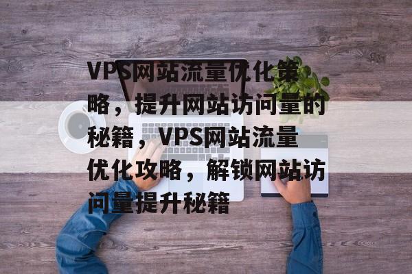 VPS网站流量优化策略，提升网站访问量的秘籍，VPS网站流量优化攻略，解锁网站访问量提升秘籍