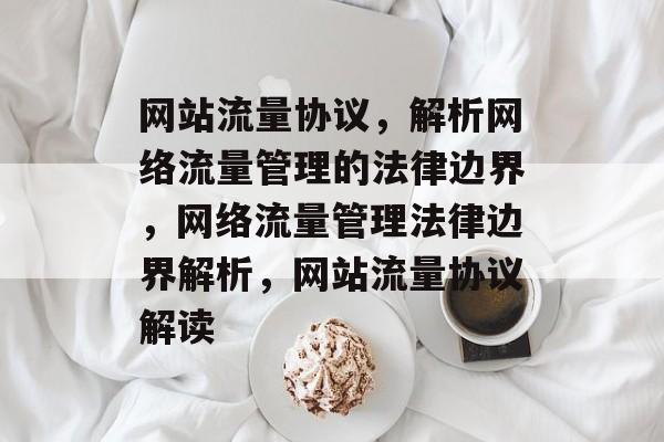 网站流量协议，解析网络流量管理的法律边界，网络流量管理法律边界解析，网站流量协议解读