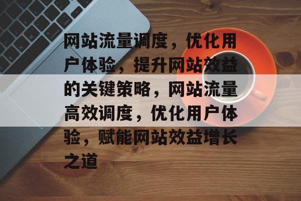网站流量调度，优化用户体验，提升网站效益的关键策略，网站流量高效调度，优化用户体验，赋能网站效益增长之道