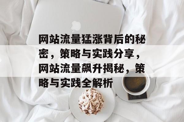 网站流量猛涨背后的秘密，策略与实践分享，网站流量飙升揭秘，策略与实践全解析