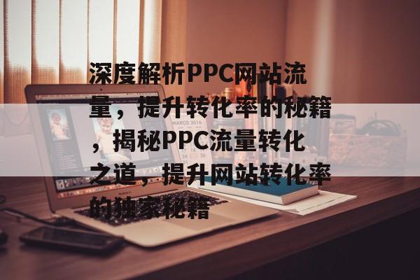 深度解析PPC网站流量，提升转化率的秘籍，揭秘PPC流量转化之道，提升网站转化率的独家秘籍