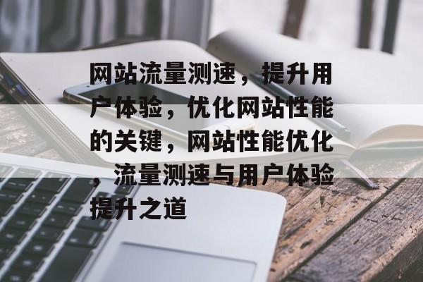 网站流量测速，提升用户体验，优化网站性能的关键，网站性能优化，流量测速与用户体验提升之道