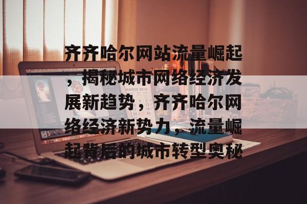 齐齐哈尔网站流量崛起，揭秘城市网络经济发展新趋势，齐齐哈尔网络经济新势力，流量崛起背后的城市转型奥秘