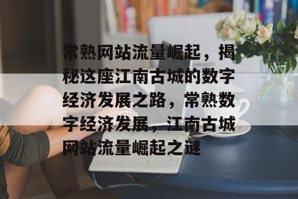 常熟网站流量崛起，揭秘这座江南古城的数字经济发展之路，常熟数字经济发展，江南古城网站流量崛起之谜