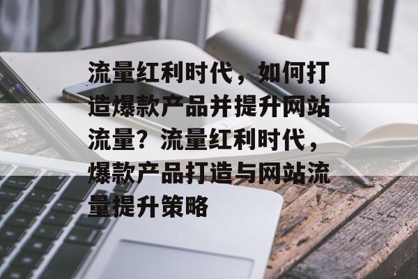 流量红利时代，如何打造爆款产品并提升网站流量？流量红利时代，爆款产品打造与网站流量提升策略