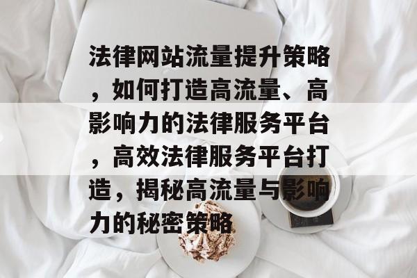 法律网站流量提升策略，如何打造高流量、高影响力的法律服务平台，高效法律服务平台打造，揭秘高流量与影响力的秘密策略