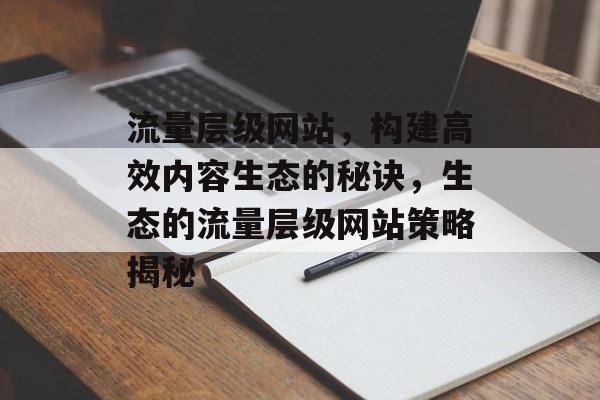 流量层级网站，构建高效内容生态的秘诀，生态的流量层级网站策略揭秘