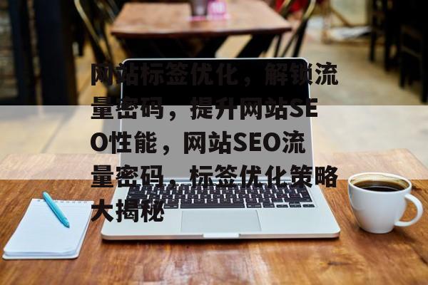 网站标签优化，解锁流量密码，提升网站SEO性能，网站SEO流量密码，标签优化策略大揭秘