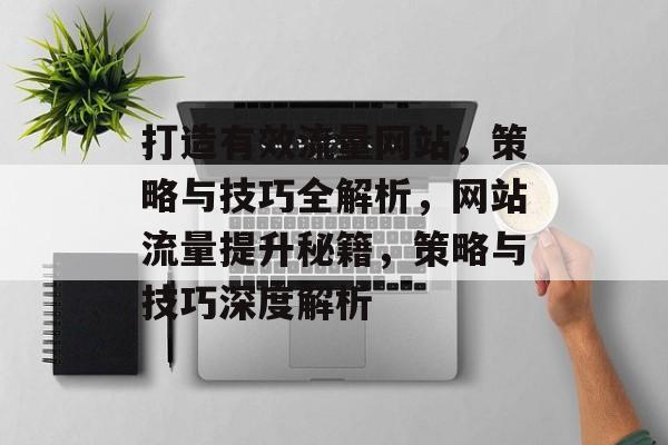 打造有效流量网站，策略与技巧全解析，网站流量提升秘籍，策略与技巧深度解析